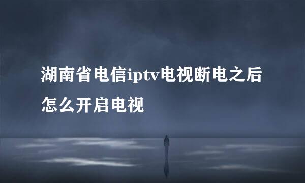 湖南省电信iptv电视断电之后怎么开启电视