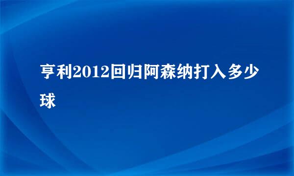 亨利2012回归阿森纳打入多少球