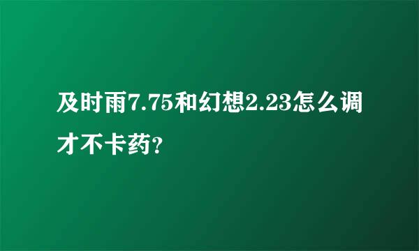 及时雨7.75和幻想2.23怎么调才不卡药？