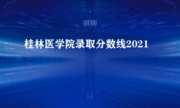 桂林医学院录取分数线2021