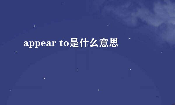 appear to是什么意思