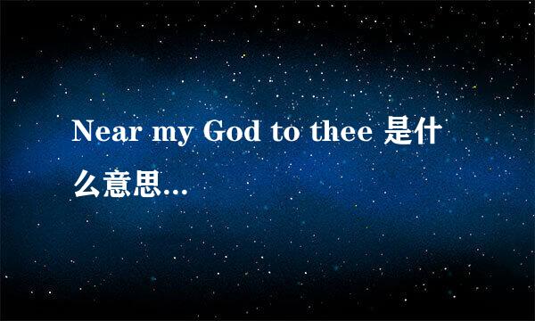 Near my God to thee 是什么意思？ God是上帝的意思！！