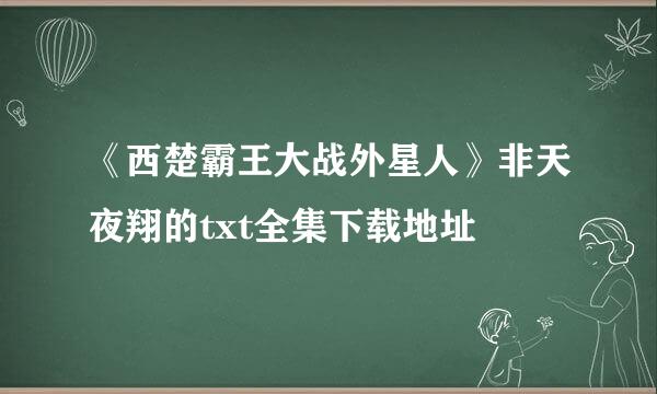 《西楚霸王大战外星人》非天夜翔的txt全集下载地址