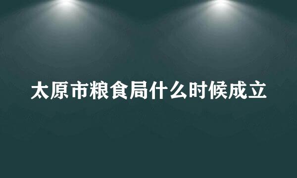 太原市粮食局什么时候成立