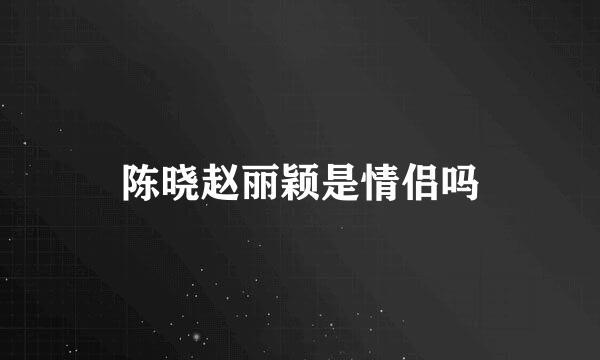 陈晓赵丽颖是情侣吗