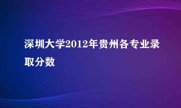 深圳大学2012年贵州各专业录取分数