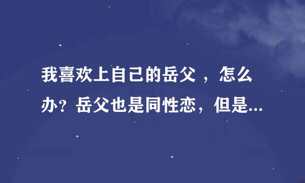 我喜欢上自己的岳父 ，怎么办？岳父也是同性恋，但是他掌掴了我，我要不要和妻子离婚做自己？