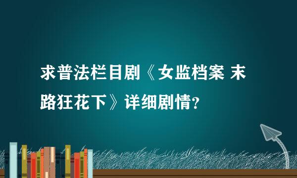 求普法栏目剧《女监档案 末路狂花下》详细剧情？