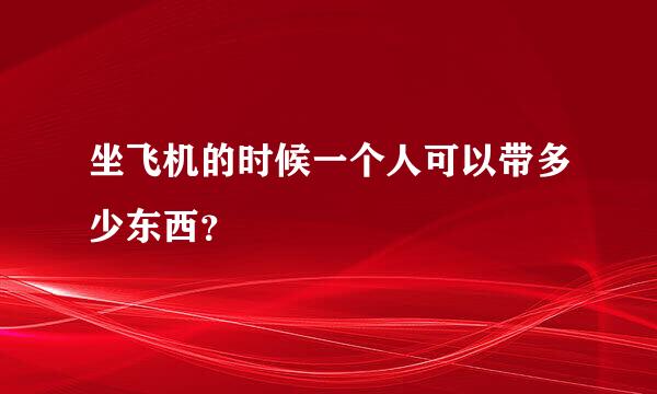 坐飞机的时候一个人可以带多少东西？