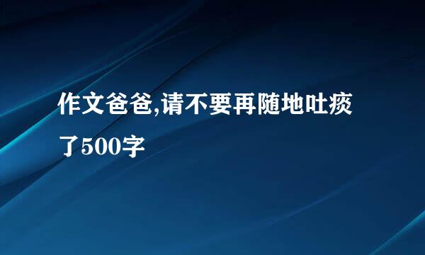 作文爸爸,请不要再随地吐痰了500字