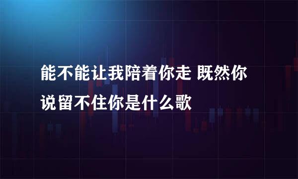 能不能让我陪着你走 既然你说留不住你是什么歌