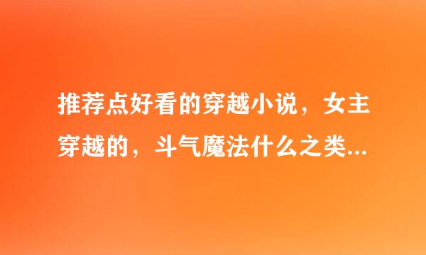 推荐点好看的穿越小说，女主穿越的，斗气魔法什么之类的都可以。但是不要悲剧！