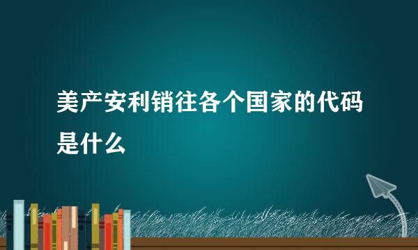 美产安利销往各个国家的代码是什么