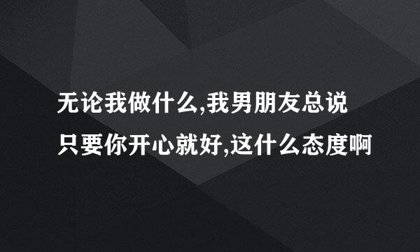 无论我做什么,我男朋友总说只要你开心就好,这什么态度啊