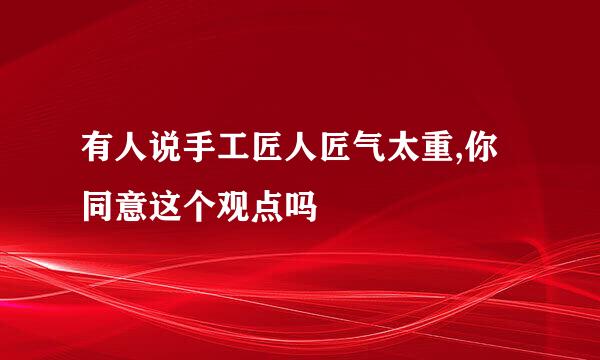 有人说手工匠人匠气太重,你同意这个观点吗