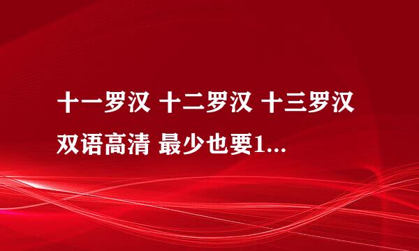 十一罗汉 十二罗汉 十三罗汉 双语高清 最少也要1G吧 要迅雷下载！