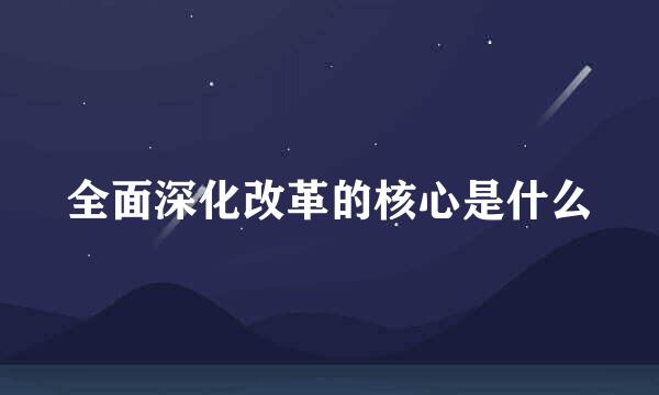 全面深化改革的核心是什么