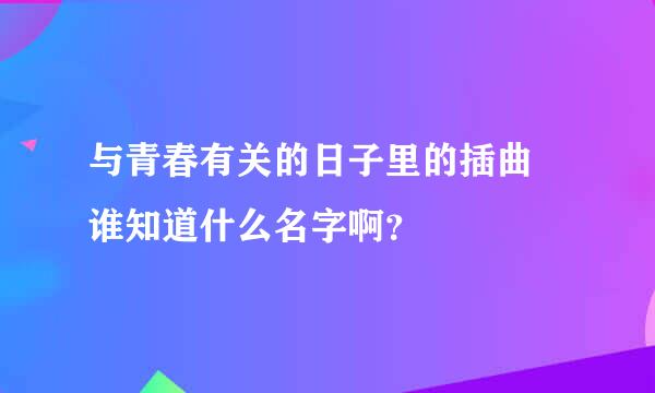 与青春有关的日子里的插曲 谁知道什么名字啊？