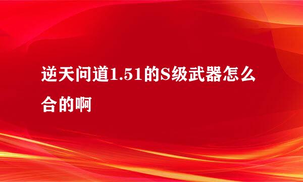 逆天问道1.51的S级武器怎么合的啊