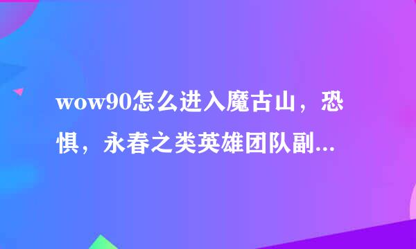 wow90怎么进入魔古山，恐惧，永春之类英雄团队副本？要什么条件吗？