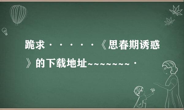 跪求·····《思春期诱惑》的下载地址~~~~~~~·