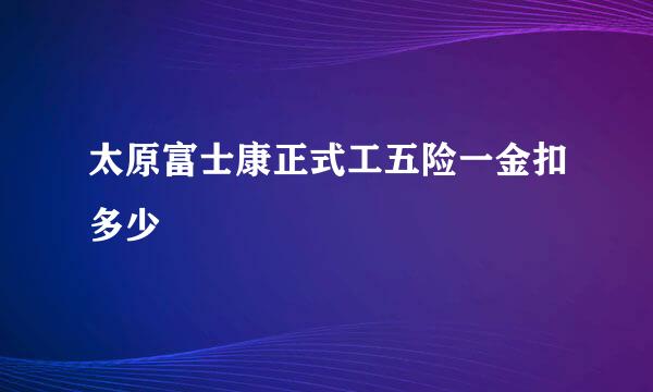 太原富士康正式工五险一金扣多少