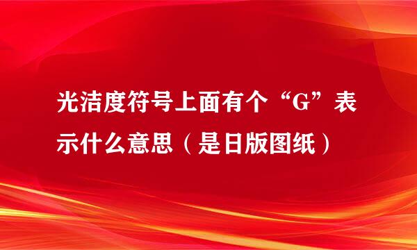 光洁度符号上面有个“G”表示什么意思（是日版图纸）