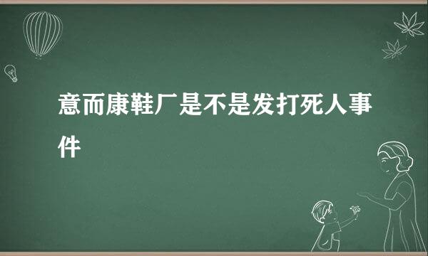 意而康鞋厂是不是发打死人事件