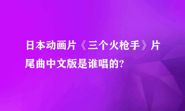 日本动画片《三个火枪手》片尾曲中文版是谁唱的?