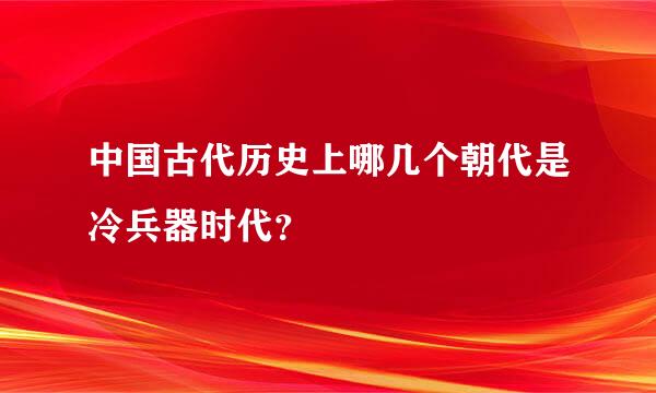 中国古代历史上哪几个朝代是冷兵器时代？