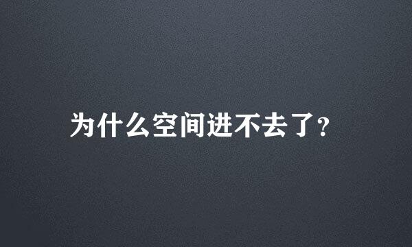 为什么空间进不去了？