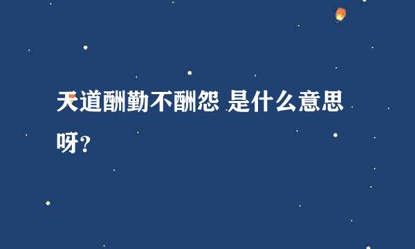 天道酬勤不酬怨 是什么意思呀？