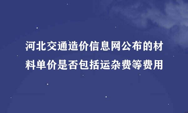 河北交通造价信息网公布的材料单价是否包括运杂费等费用