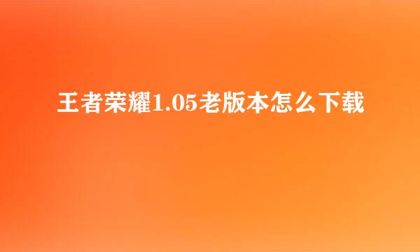 王者荣耀1.05老版本怎么下载