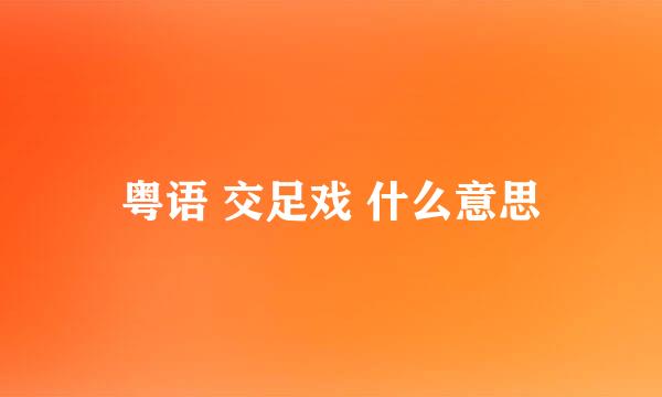 粤语 交足戏 什么意思