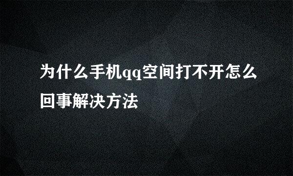 为什么手机qq空间打不开怎么回事解决方法