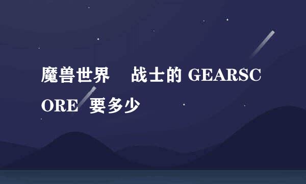 魔兽世界    战士的 GEARSCORE  要多少