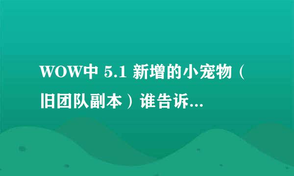 WOW中 5.1 新增的小宠物（旧团队副本）谁告诉下 具体都哪个BOSS掉么？