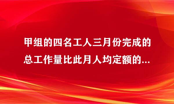 甲组的四名工人三月份完成的总工作量比此月人均定额的四倍多20，乙组的五名工人三月份完成的总工作量比