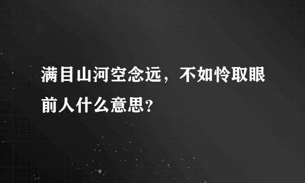 满目山河空念远，不如怜取眼前人什么意思？