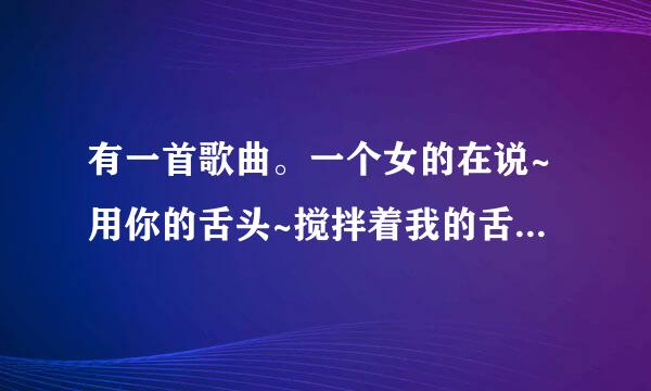 有一首歌曲。一个女的在说~用你的舌头~搅拌着我的舌头，来亲爱的，就是这样的感觉。歌名叫什么