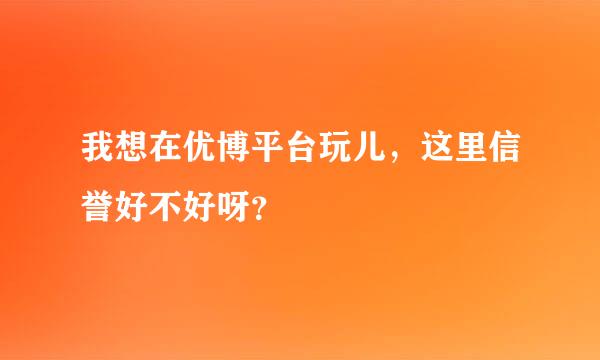 我想在优博平台玩儿，这里信誉好不好呀？