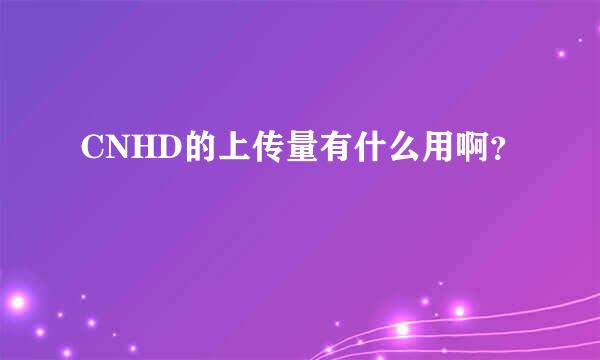 CNHD的上传量有什么用啊？