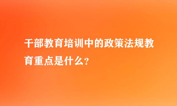 干部教育培训中的政策法规教育重点是什么？