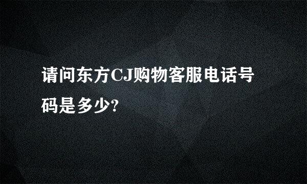 请问东方CJ购物客服电话号码是多少?