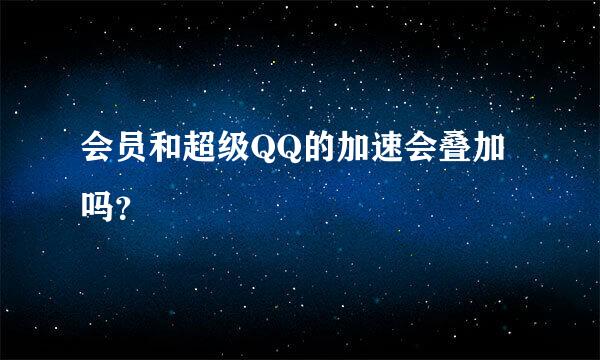 会员和超级QQ的加速会叠加吗？