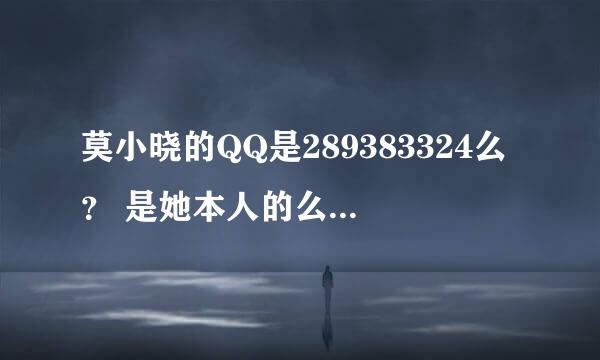 莫小晓的QQ是289383324么？ 是她本人的么  还是有人冒替的呀