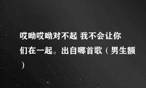 哎呦哎呦对不起 我不会让你们在一起。出自哪首歌（男生额）