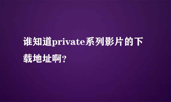 谁知道private系列影片的下载地址啊？