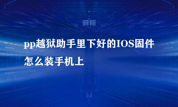 pp越狱助手里下好的IOS固件怎么装手机上